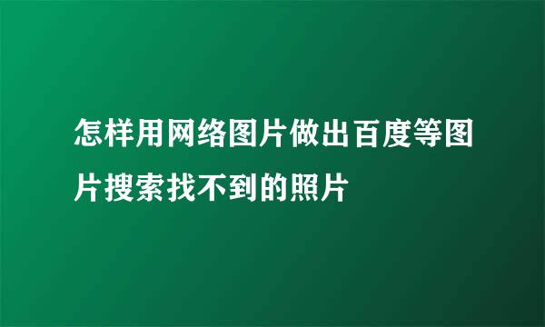 怎样用网络图片做出百度等图片搜索找不到的照片