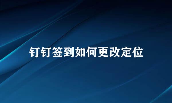 钉钉签到如何更改定位