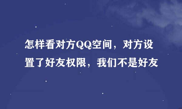 怎样看对方QQ空间，对方设置了好友权限，我们不是好友