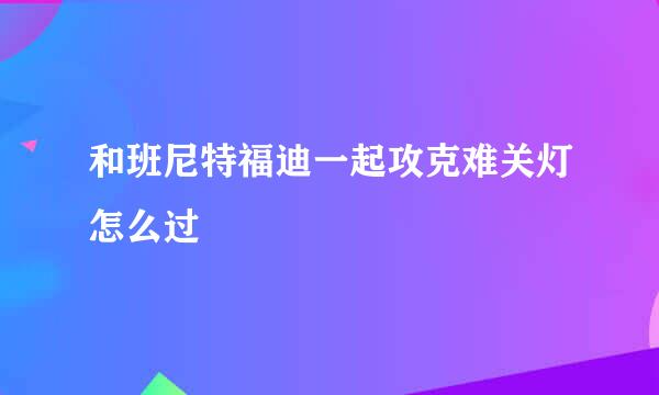 和班尼特福迪一起攻克难关灯怎么过