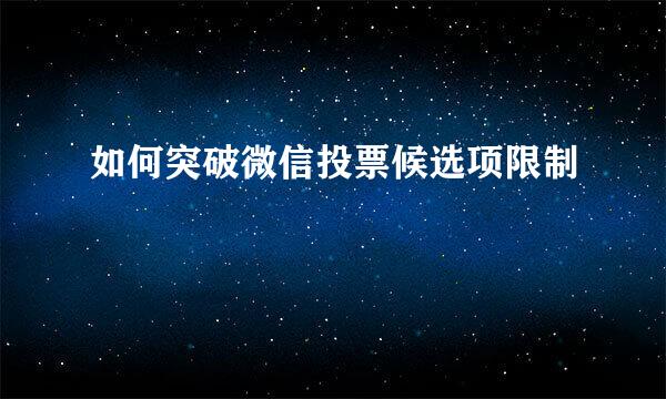 如何突破微信投票候选项限制