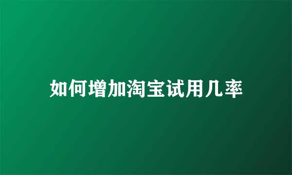 如何增加淘宝试用几率