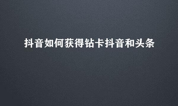 抖音如何获得钻卡抖音和头条