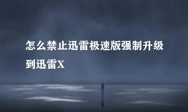 怎么禁止迅雷极速版强制升级到迅雷X