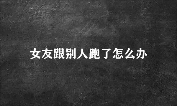 女友跟别人跑了怎么办