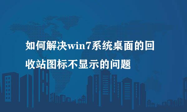如何解决win7系统桌面的回收站图标不显示的问题