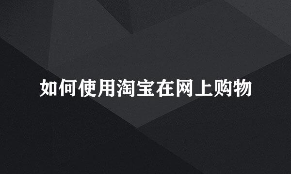 如何使用淘宝在网上购物