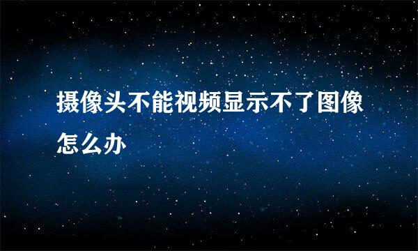摄像头不能视频显示不了图像怎么办