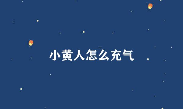 小黄人怎么充气