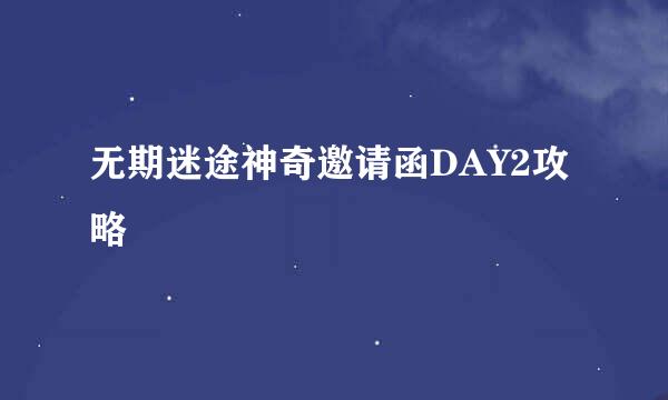无期迷途神奇邀请函DAY2攻略