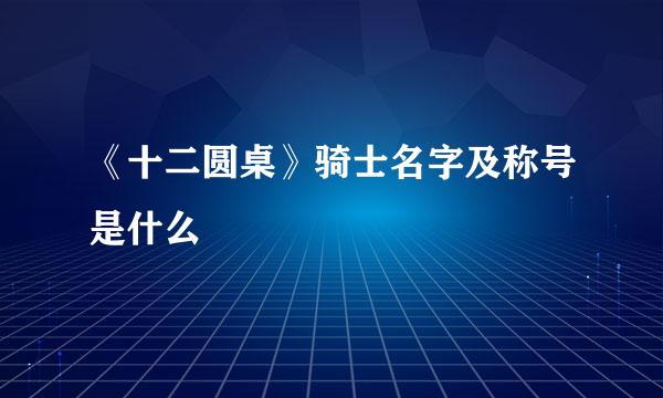 《十二圆桌》骑士名字及称号是什么