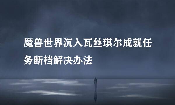 魔兽世界沉入瓦丝琪尔成就任务断档解决办法