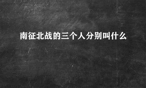 南征北战的三个人分别叫什么