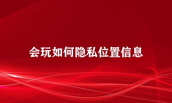 会玩如何隐私位置信息