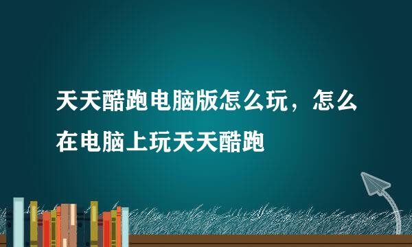 天天酷跑电脑版怎么玩，怎么在电脑上玩天天酷跑