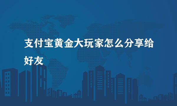 支付宝黄金大玩家怎么分享给好友