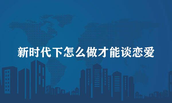 新时代下怎么做才能谈恋爱
