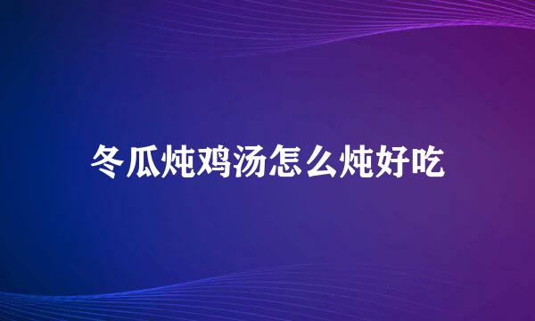 冬瓜炖鸡汤怎么炖好吃