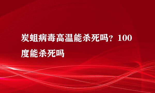 炭蛆病毒高温能杀死吗?100度能杀死吗