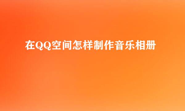 在QQ空间怎样制作音乐相册