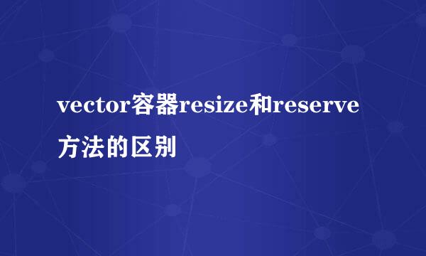 vector容器resize和reserve方法的区别