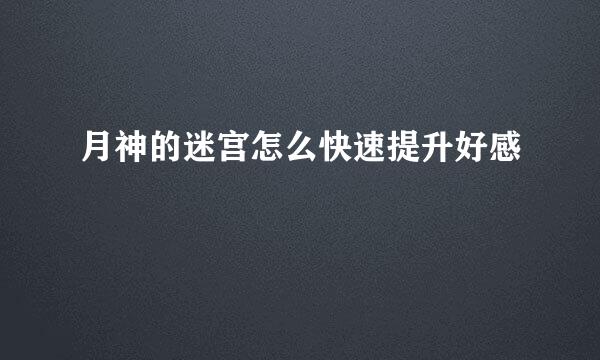 月神的迷宫怎么快速提升好感