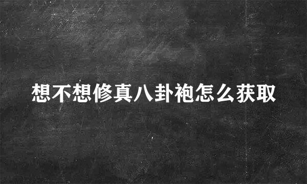 想不想修真八卦袍怎么获取