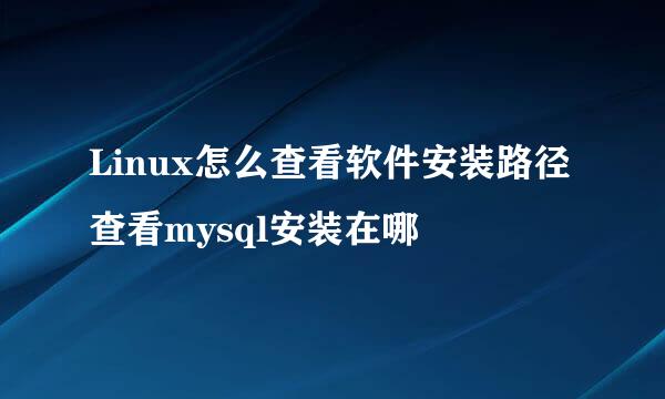 Linux怎么查看软件安装路径 查看mysql安装在哪