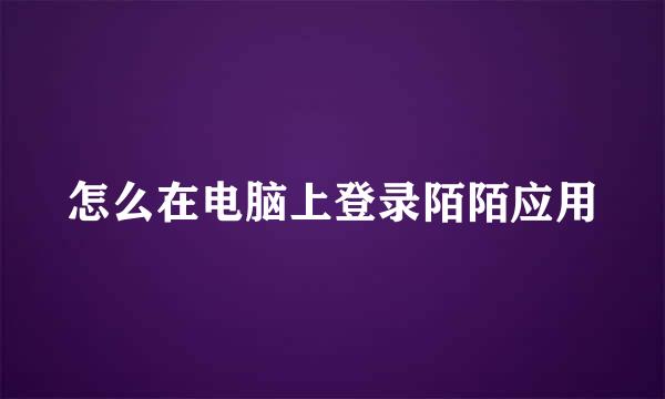 怎么在电脑上登录陌陌应用
