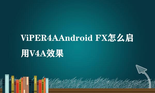 ViPER4AAndroid FX怎么启用V4A效果