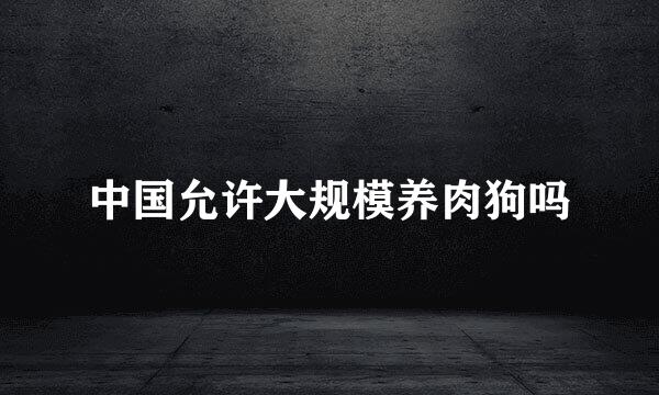 中国允许大规模养肉狗吗