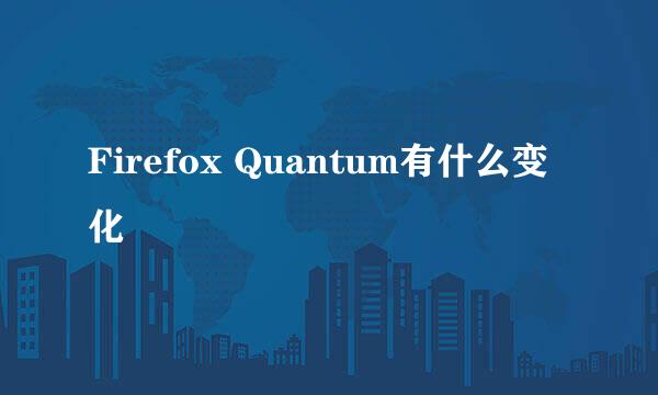 Firefox Quantum有什么变化
