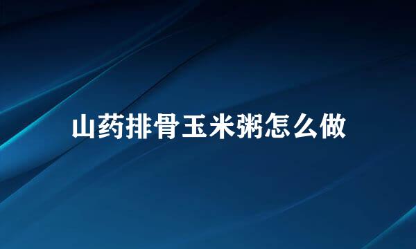 山药排骨玉米粥怎么做