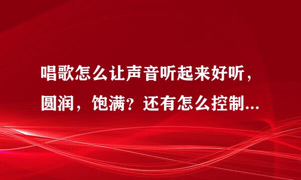 唱歌怎么让声音听起来好听，圆润，饱满？还有怎么控制气息？详细解说