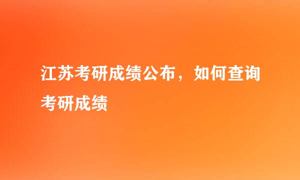 江苏考研成绩公布，如何查询考研成绩