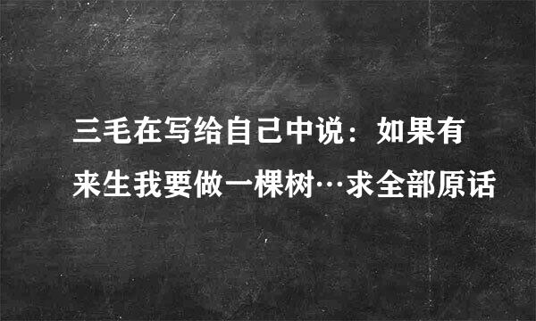 三毛在写给自己中说：如果有来生我要做一棵树…求全部原话