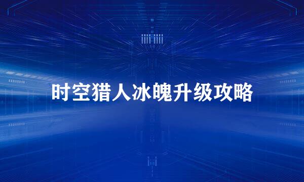 时空猎人冰魄升级攻略