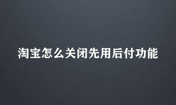 淘宝怎么关闭先用后付功能