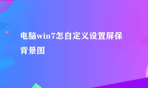 电脑win7怎自定义设置屏保背景图
