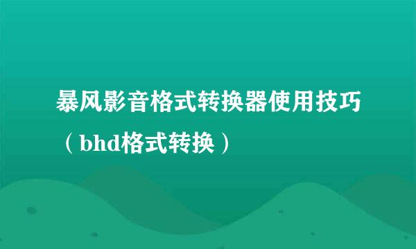 暴风影音格式转换器使用技巧(bhd格式转换)
