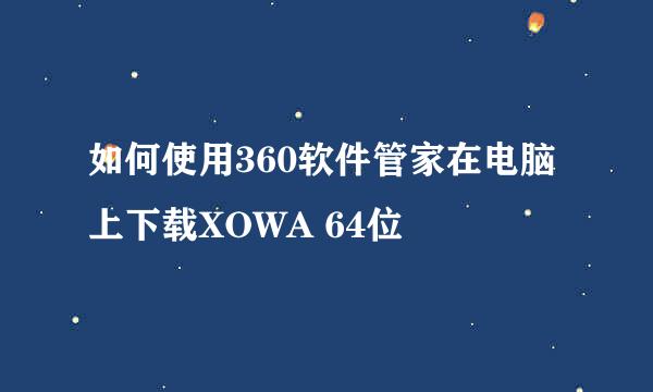 如何使用360软件管家在电脑上下载XOWA 64位
