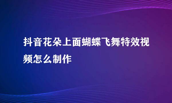 抖音花朵上面蝴蝶飞舞特效视频怎么制作