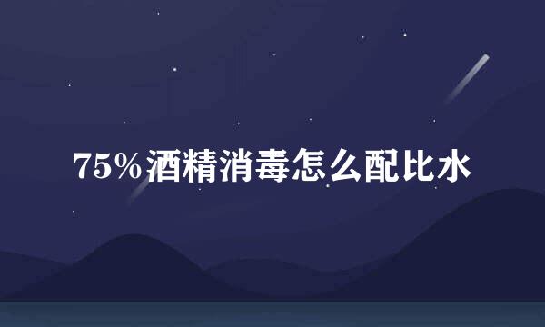 75%酒精消毒怎么配比水