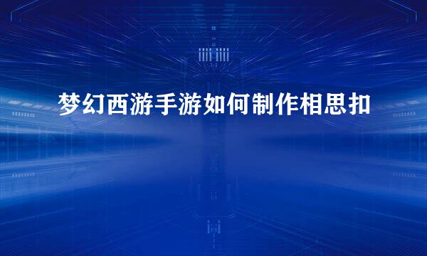 梦幻西游手游如何制作相思扣