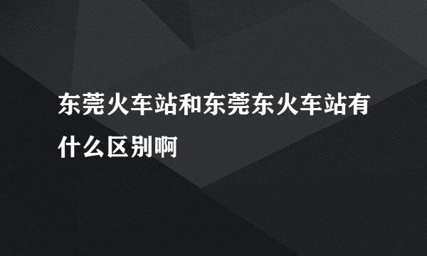 东莞火车站和东莞东火车站有什么区别啊