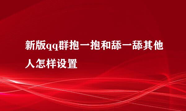 新版qq群抱一抱和舔一舔其他人怎样设置