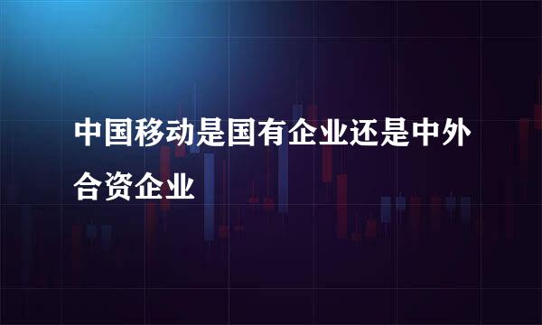 中国移动是国有企业还是中外合资企业