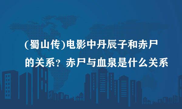 (蜀山传)电影中丹辰子和赤尸的关系？赤尸与血泉是什么关系