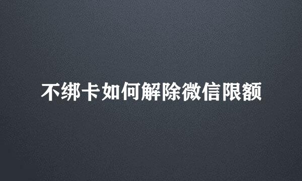 不绑卡如何解除微信限额