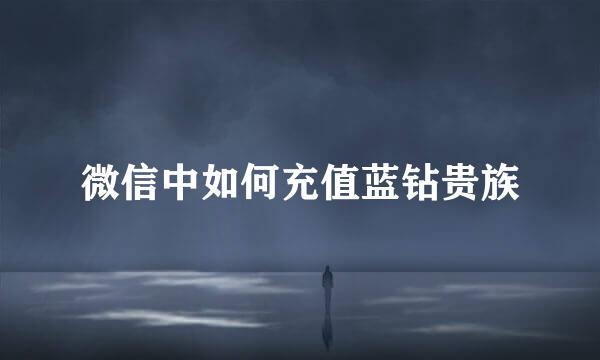 微信中如何充值蓝钻贵族